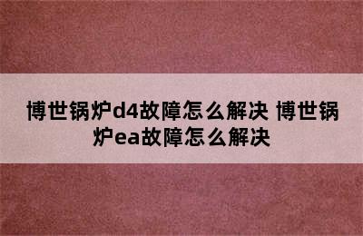 博世锅炉d4故障怎么解决 博世锅炉ea故障怎么解决